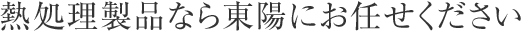 熱処理製品なら東陽にお任せください