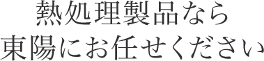 熱処理製品なら東陽にお任せください