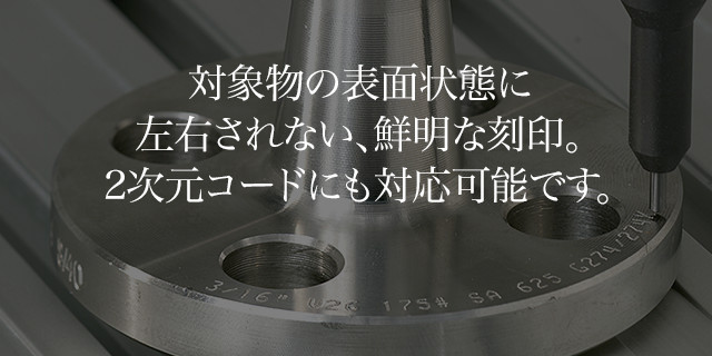 対象物の表面状態に左右されない、鮮明な刻印。2次元コードにも対応可能です。