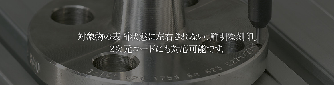 対象物の表面状態に左右されない、鮮明な刻印。2次元コードにも対応可能です。