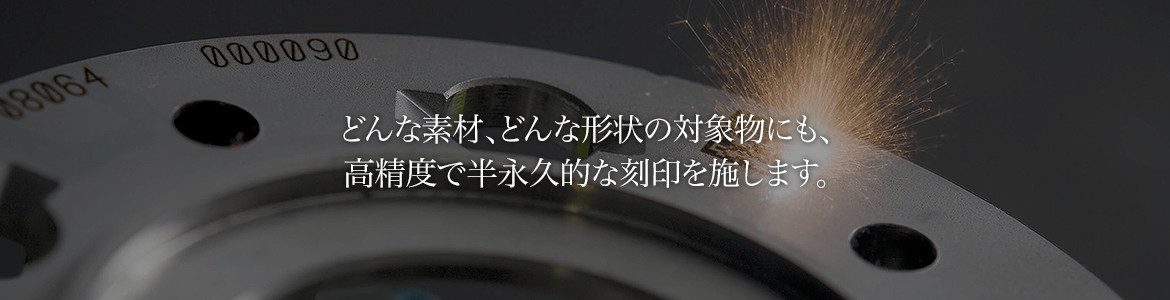 どんな素材、どんな形状の対象物にも、高精度で半永久的な刻印を施します。