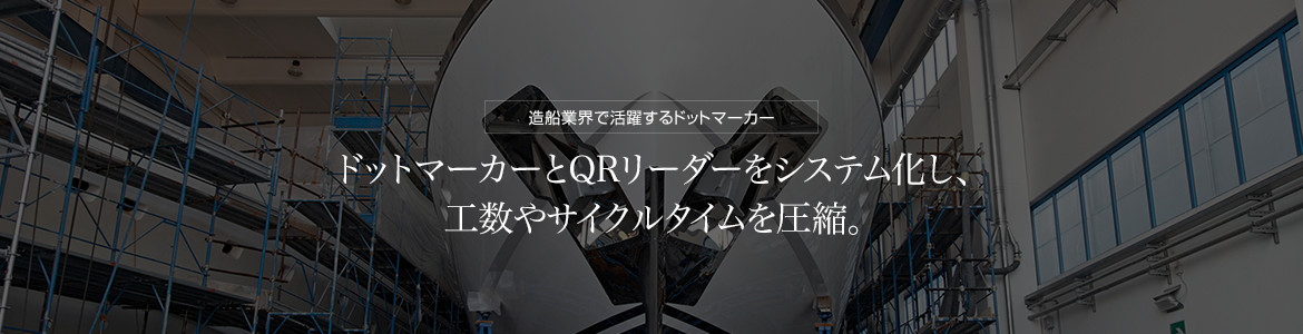 造船業界で活躍するドットマーカー　ドットマーカーとQRリーダーをシステム化し、工数やサイクルタイムを圧縮。