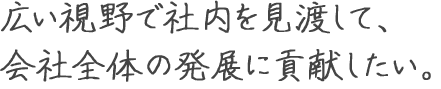 広い視野で社内を見渡して、 会社全体の発展に貢献したい。 安部 倫平