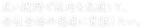 広い視野で社内を見渡して、 会社全体の発展に貢献したい。 安部 倫平