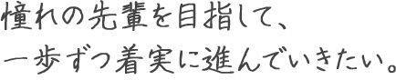 憧れの先輩を目指して、一歩ずつ着実に進んでいきたい。 青山 成葉