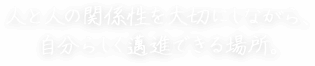 人と人の関係性を大切にしながら、自分らしく邁進できる場所。