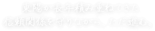 東陽が長年積み重ねてきた信頼関係を守りながら、ただ進む。