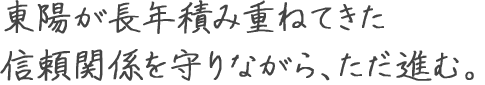 東陽が長年積み重ねてきた信頼関係を守りながら、ただ進む。 近藤　将