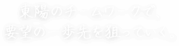 東陽のチームワークで、要望の一歩先を狙っていく。