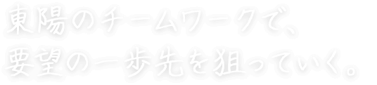 東陽のチームワークで、要望の一歩先を狙っていく。 永瀬 賢児