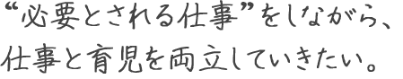 “必要とされる仕事”をしながら、 仕事と育児を両立していきたい。 中園 侑紀