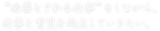 “必要とされる仕事”をしながら、 仕事と育児を両立していきたい。 中園 侑紀