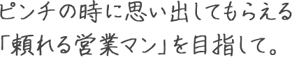 ピンチの時に思い出してもらえる 「頼れる営業マン」を目指して。 新美 勝悟