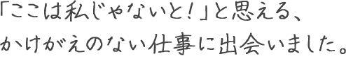 「ここは私じゃないと！」と思える、 かけがえのない仕事に出会いました。 鈴木 めぐみ