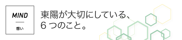 MIND 想い 東陽が大切にしている、6つのこと。