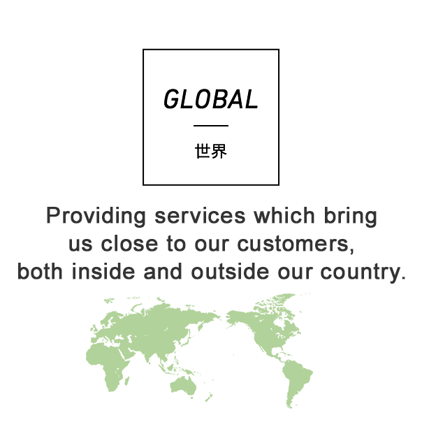 GLOBAL 世界 Providing services which bring us close to our customers, both inside and outside our country.